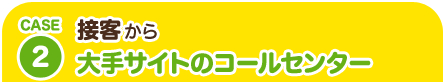CASE2 接客から大手サイトのコールセンター