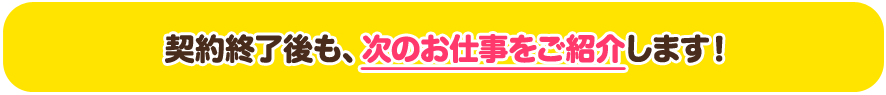 契約終了後も、次のお仕事をご紹介します!