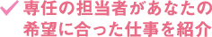 専任の担当者があなたの希望に合った仕事を紹介