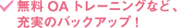 無料OAトレーニングなど、充実のバックアップ！