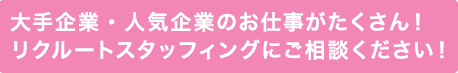 大手企業・人気企業のお仕事がたくさん！リクルートスタッフィングにご相談ください！