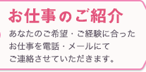 お仕事のご紹介 あなたのご希望・ご経験に合ったお仕事を電話・メールにてご連絡させていただきます。
