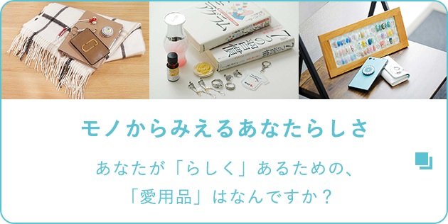 SPECIAL SITE|モノからみえるあなたらしさ あなたが「らしく」あるための、「愛用品」はなんですか？