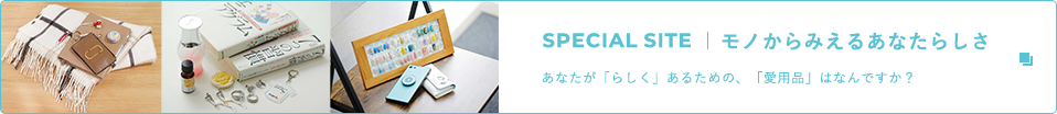 SPECIAL SITE|モノからみえるあなたらしさ あなたが「らしく」あるための、「愛用品」はなんですか？