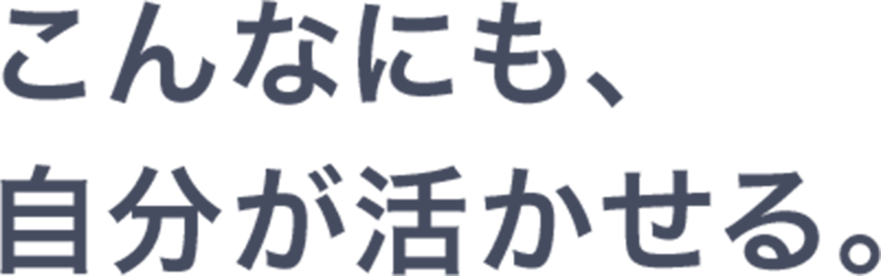 こんなにも、自分が活かせる。