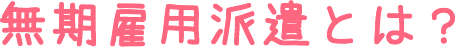 無期雇用派遣とは？