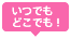 いつでもどこでも！