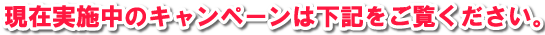 現在実施中のキャンペーンは下記をご覧ください。