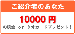ご紹介者のあなた　10000円の現金orクオカードプレゼント！