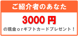 ご紹介者のあなた　3000円の現金orギフトカードプレゼント！