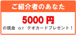 ご紹介者のあなた　5000円の現金orクオカードプレゼント！
