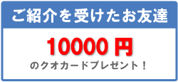 ご紹介を受けたお友達　10000円のクオカードプレゼント！