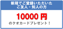 新規でご登録いただいたご友人・知人の方　10000円のクオカードプレゼント！