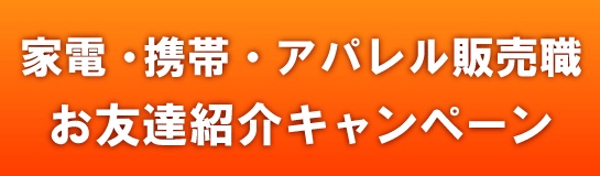 家電・携帯・アパレル販売職お友達紹介キャンペーン