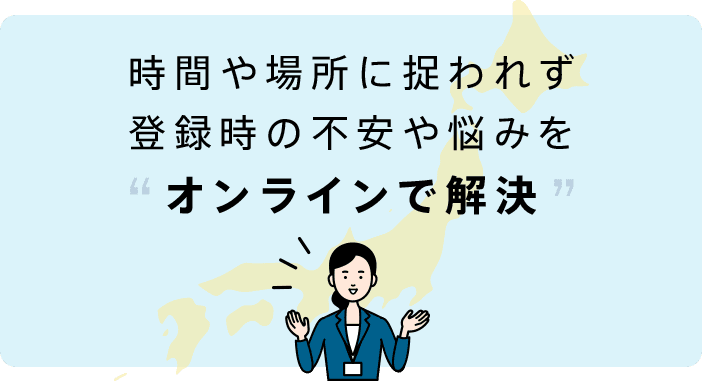 時間や場所に捉われず登録時の不安や悩みをオンラインで解決