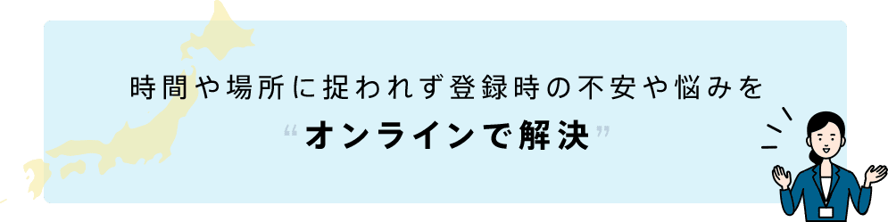 時間や場所に捉われず登録時の不安や悩みをオンラインで解決