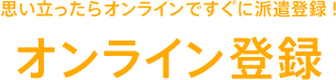 思い立ったらWeb上からすぐに派遣登録！オンライン登録