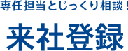 専任担当とじっくり相談！ 来社登録