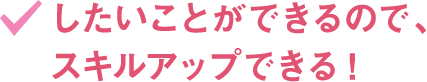 したいことができるので、スキルアップできる！