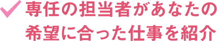 専任の担当者があなたの希望に合った仕事を紹介