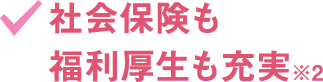 社会保険も福利厚生も充実※2