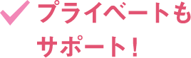 プライベートもサポート！