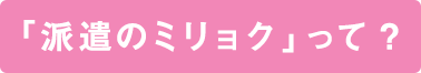 「派遣のミリョク」って？
