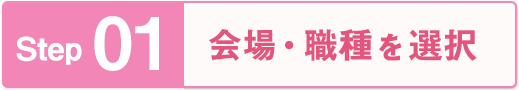 Step 01 会場・職種を選択