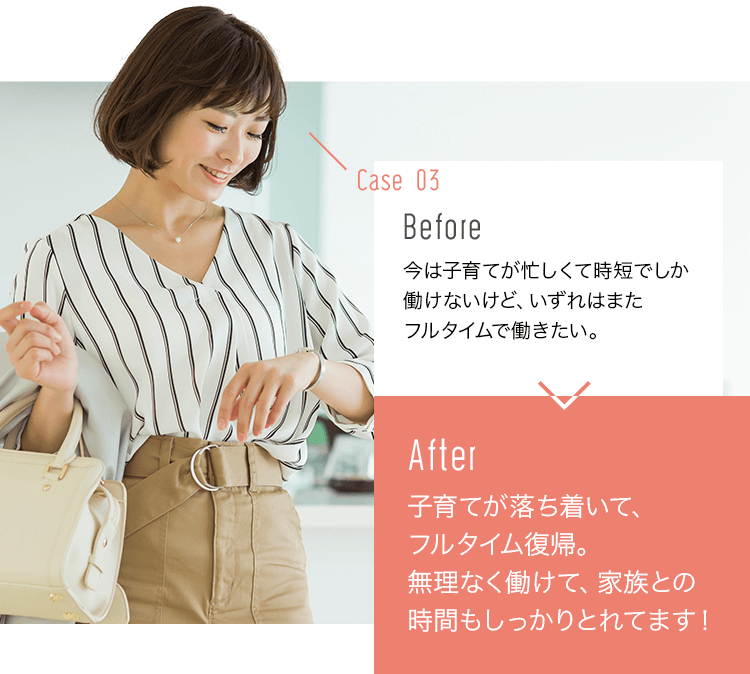 before:正社員で勤めていた会社は毎日残業続き…プライベートももっと充実させたい。>after:定時で帰れる会社に転職！前よりプライベートが充実しています♪