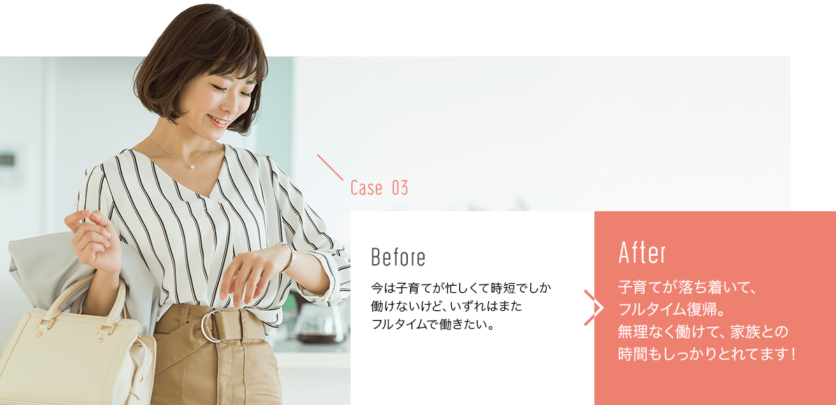 before:正社員で勤めていた会社は毎日残業続き…プライベートももっと充実させたい。>after:定時で帰れる会社に転職！前よりプライベートが充実しています♪