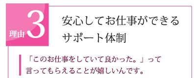 理由3　安心してお仕事ができるサポート体制　「このお仕事をしていて良かった。」って言ってもらえることが嬉しいんです。