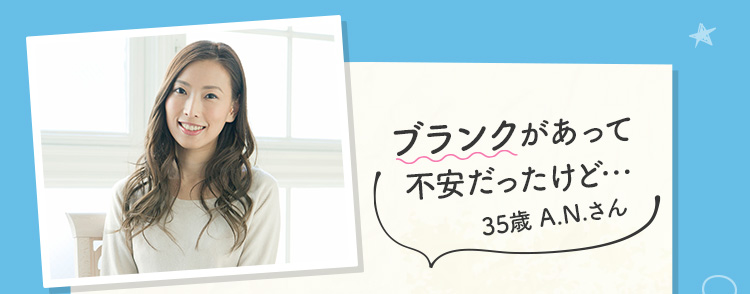 ブランクがあって不安だったけど… 35歳 A.N.さん