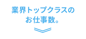 業界トップクラスのお仕事数。