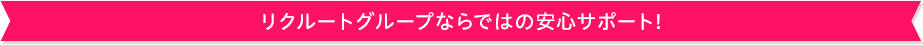 リクルートグループならではの安心サポート！