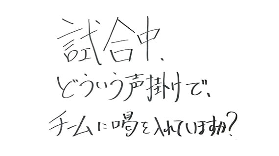 試合中、どういう声掛けでチームに喝を入れていますか？
