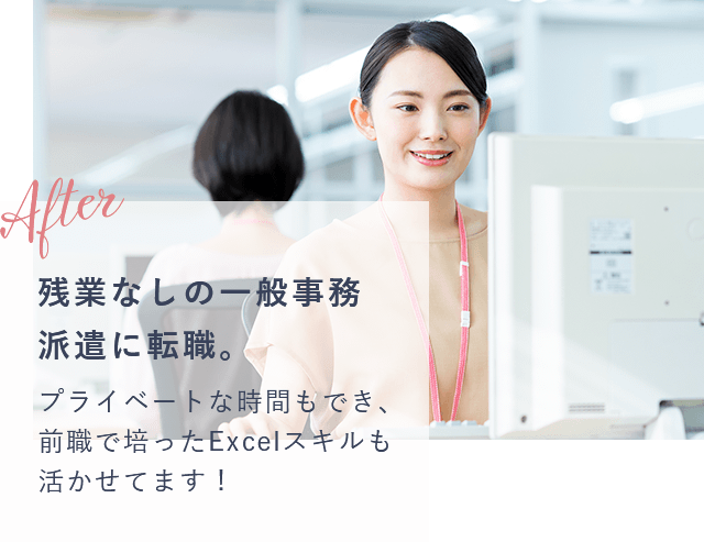 after 残業なしの一般事務派遣に転職。プライベートな時間もでき、前職で培ったExcelスキルも活かせてます！