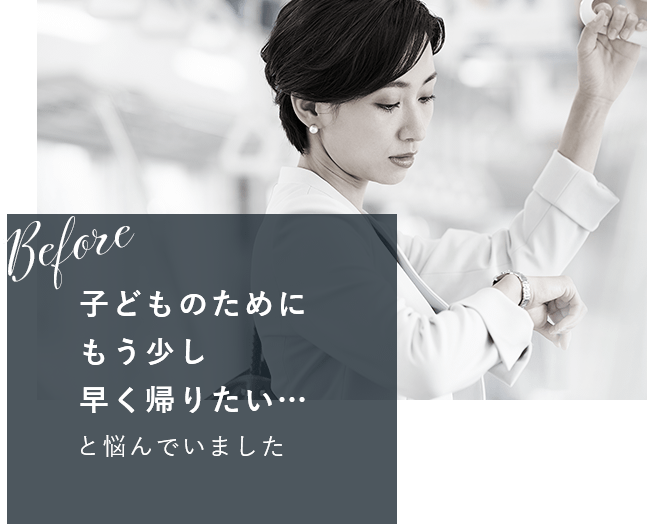 before 子どものためにもう少し早く帰りたい…と悩んでいました