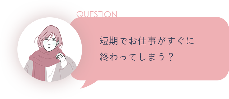 QUESTION 短期でお仕事がすぐに終わってしまう？