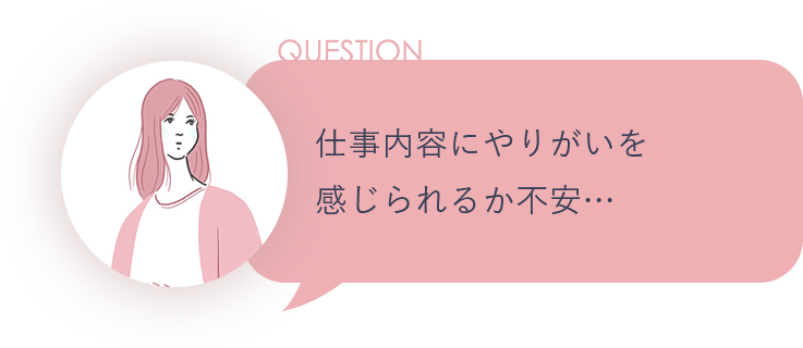 QUESTION 仕事内容にやりがいを感じられるか不安…