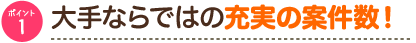 ポイント1　大手ならではの充実の案件数！
