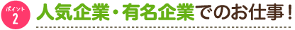 ポイント2　人気企業・有名企業でのお仕事！