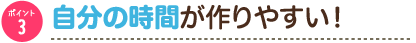 ポイント3　自分の時間が作りやすい！