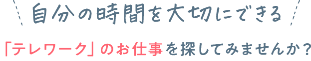自分の時間を大切にできる 「テレワーク」のお仕事を探してみませんか？
