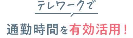 テレワークで通勤時間を有効活用！