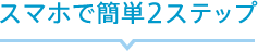 スマホで簡単2ステップ